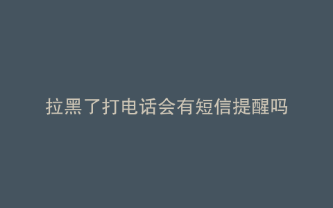 拉黑了打电话会有短信提醒吗