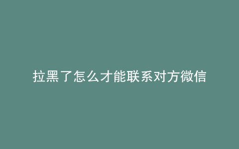拉黑了怎么才能联系对方微信