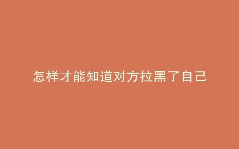 怎样才能知道对方拉黑了自己