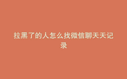 拉黑了的人怎么找微信聊天天记录