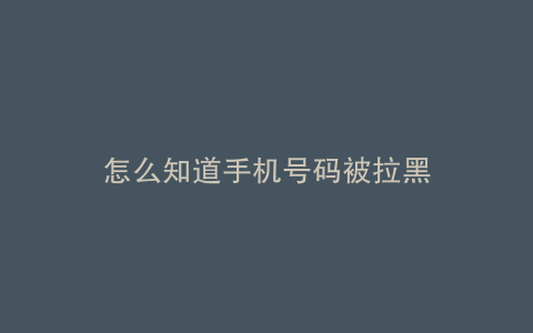 怎么知道手机号码被拉黑