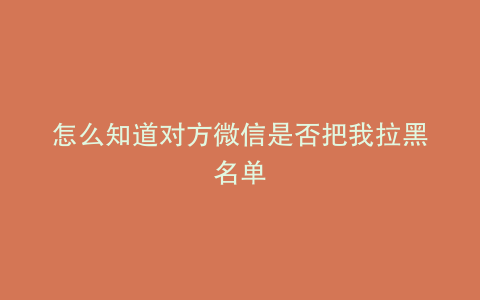 怎么知道对方微信是否把我拉黑名单