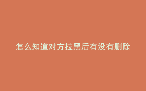 怎么知道对方拉黑后有没有删除