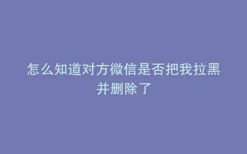 怎么知道对方微信是否把我拉黑并删除了