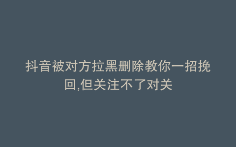 抖音被对方拉黑删除教你一招挽回,但关注不了对关