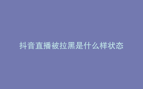 抖音直播被拉黑是什么样状态