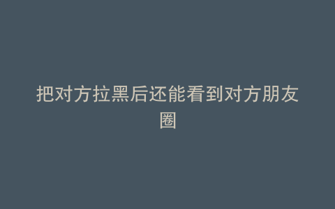 把对方拉黑后还能看到对方朋友圈