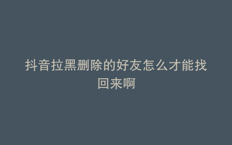 抖音拉黑删除的好友怎么才能找回来啊