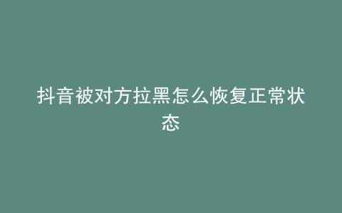 抖音被对方拉黑怎么恢复正常状态