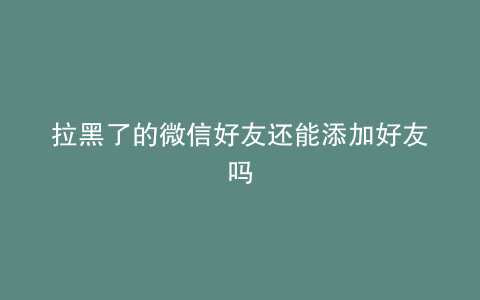 拉黑了的微信好友还能添加好友吗