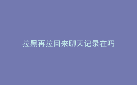 拉黑再拉回来聊天记录在吗