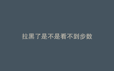 拉黑了是不是看不到步数