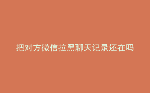 把对方微信拉黑聊天记录还在吗