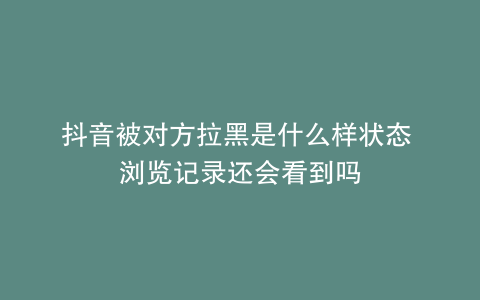 抖音被对方拉黑是什么样状态 浏览记录还会看到吗