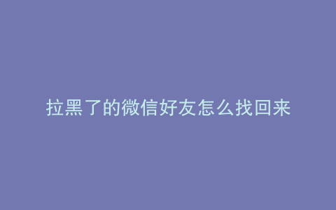 拉黑了的微信好友怎么找回来
