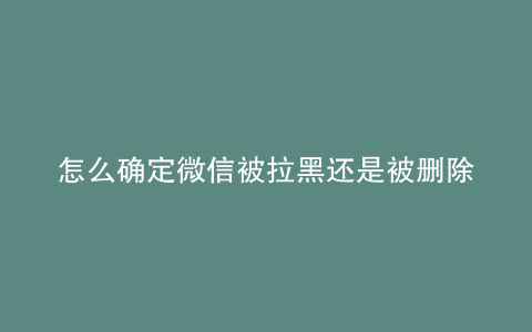 怎么确定微信被拉黑还是被删除