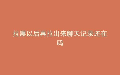 拉黑以后再拉出来聊天记录还在吗