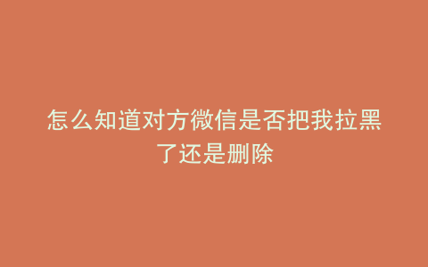 怎么知道对方微信是否把我拉黑了还是删除