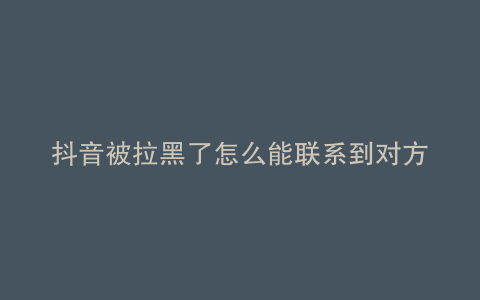 抖音被拉黑了怎么能联系到对方