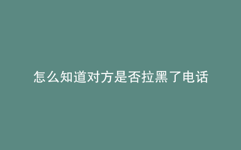 怎么知道对方是否拉黑了电话