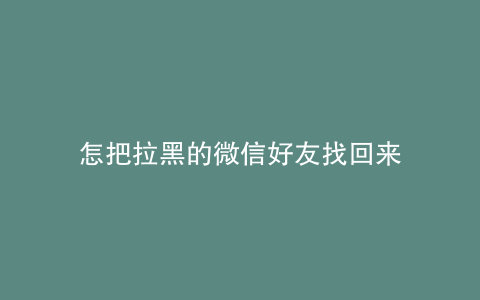 怎把拉黑的微信好友找回来