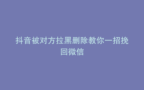 抖音被对方拉黑删除教你一招挽回微信