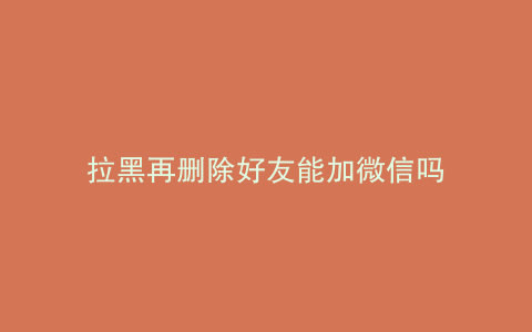 拉黑再删除好友能加微信吗