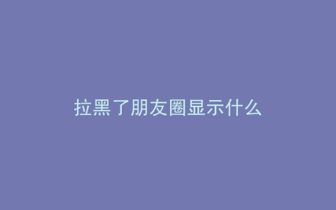 拉黑了朋友圈显示什么