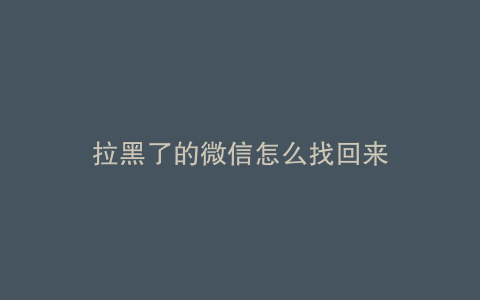 拉黑了的微信怎么找回来