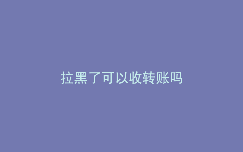 拉黑了可以收转账吗