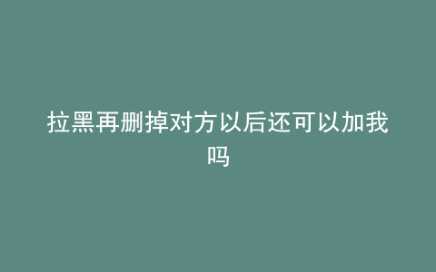 拉黑再删掉对方以后还可以加我吗
