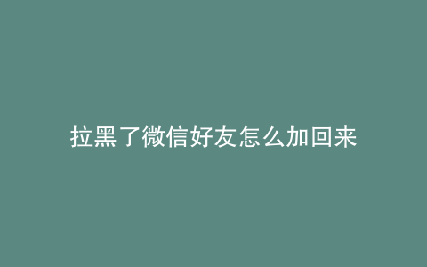 拉黑了微信好友怎么加回来