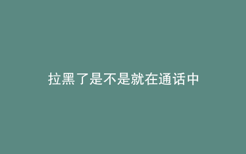 拉黑了是不是就在通话中