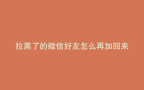 拉黑了的微信好友怎么再加回来