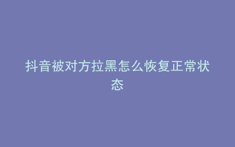 抖音被对方拉黑怎么恢复正常状态