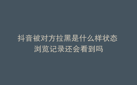 抖音被对方拉黑是什么样状态 浏览记录还会看到吗