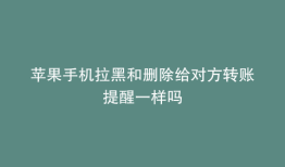 苹果手机拉黑和删除给对方转账提醒一样吗