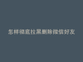 怎样彻底拉黑删除微信好友