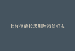 怎样彻底拉黑删除微信好友