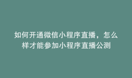 如何开通微信小程序直播，怎么样才能参加小程序直播公测