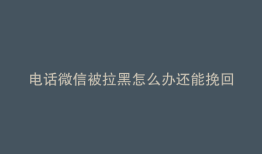 电话微信被拉黑怎么办还能挽回
