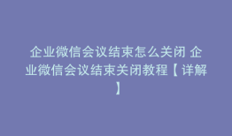 企业微信会议结束怎么关闭 企业微信会议结束关闭教程【详解】