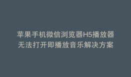苹果手机微信浏览器H5播放器无法打开即播放音乐解决方案