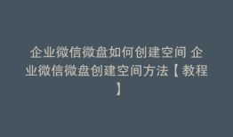 企业微信微盘如何创建空间 企业微信微盘创建空间方法【教程】