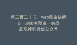 第三百三十节，web爬虫讲解2—urllib库爬虫—实战爬取搜狗微信公众号