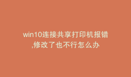 win10连接共享打印机报错,修改了也不行怎么办