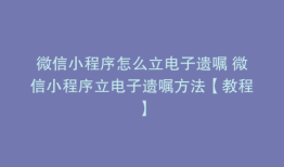 微信小程序怎么立电子遗嘱 微信小程序立电子遗嘱方法【教程】