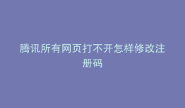 腾讯所有网页打不开怎样修改注册码
