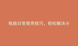 电脑日常使用技巧，轻松解决小问题！