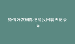 微信好友删除还能找回聊天记录吗